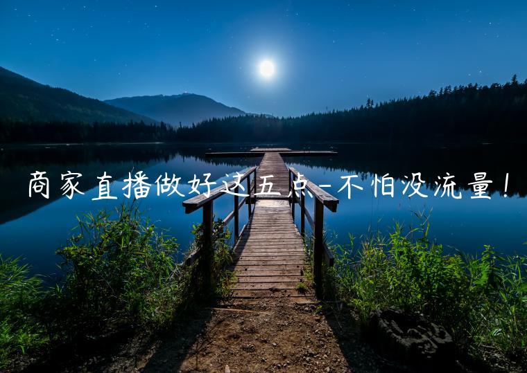 商家直播做好這五點(diǎn)-不怕沒(méi)流量！